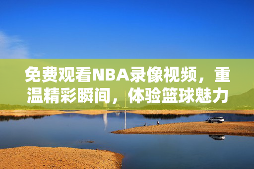 免费观看NBA录像视频，重温精彩瞬间，体验篮球魅力