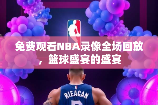 免费观看NBA录像全场回放，篮球盛宴的盛宴
