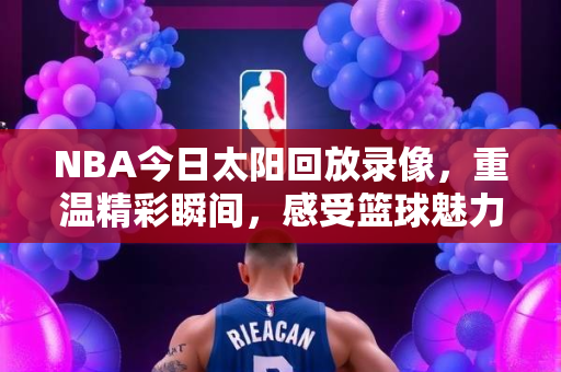 NBA今日太阳回放录像，重温精彩瞬间，感受篮球魅力