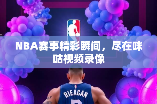 NBA赛事精彩瞬间，尽在咪咕视频录像