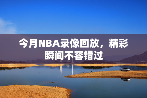 今月NBA录像回放，精彩瞬间不容错过