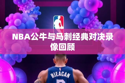 NBA公牛与马刺经典对决录像回顾
