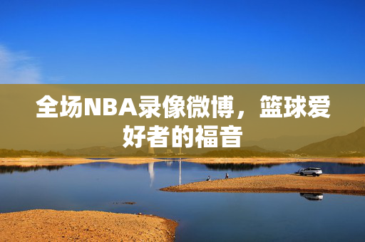全场NBA录像微博，篮球爱好者的福音