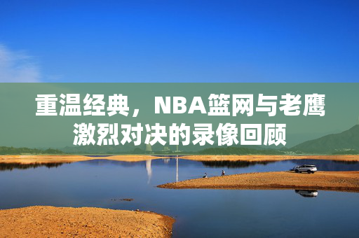 重温经典，NBA篮网与老鹰激烈对决的录像回顾