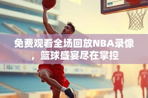 免费观看全场回放NBA录像，篮球盛宴尽在掌控