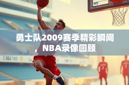 勇士队2009赛季精彩瞬间，NBA录像回顾