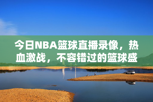 今日NBA篮球直播录像，热血激战，不容错过的篮球盛宴