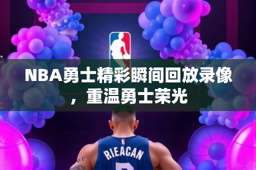 NBA勇士精彩瞬间回放录像，重温勇士荣光