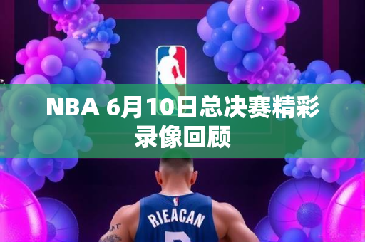 NBA 6月10日总决赛精彩录像回顾