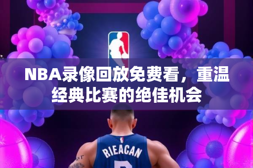 NBA录像回放免费看，重温经典比赛的绝佳机会