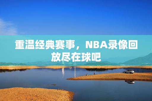 重温经典赛事，NBA录像回放尽在球吧