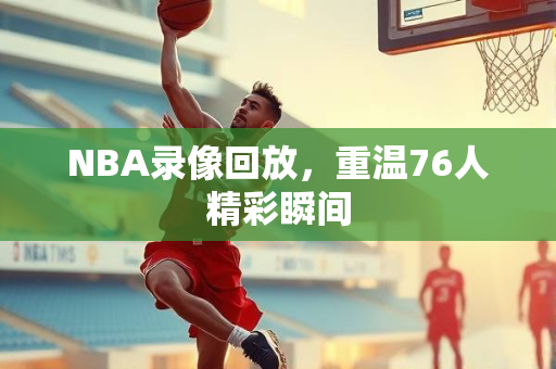 NBA录像回放，重温76人精彩瞬间