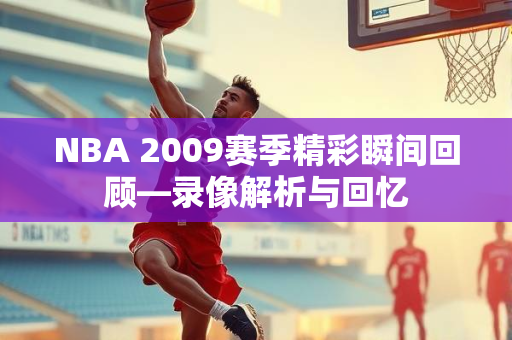 NBA 2009赛季精彩瞬间回顾—录像解析与回忆