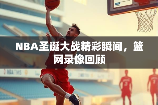 NBA圣诞大战精彩瞬间，篮网录像回顾