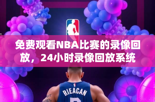 免费观看NBA比赛的录像回放，24小时录像回放系统介绍