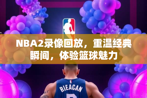 NBA2录像回放，重温经典瞬间，体验篮球魅力
