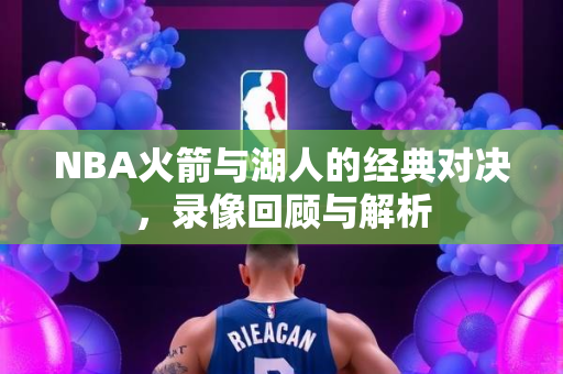 NBA火箭与湖人的经典对决，录像回顾与解析