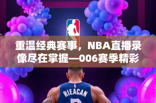重温经典赛事，NBA直播录像尽在掌握—006赛季精彩回顾