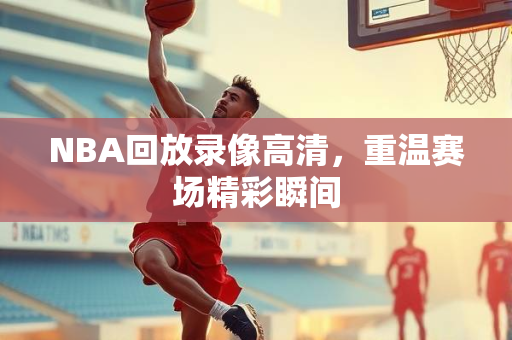NBA回放录像高清，重温赛场精彩瞬间
