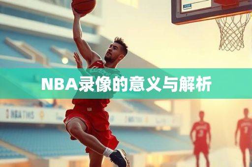 NBA录像的意义与解析
