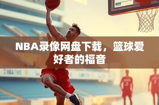 NBA录像网盘下载，篮球爱好者的福音