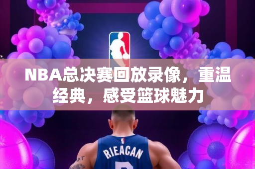 NBA总决赛回放录像，重温经典，感受篮球魅力