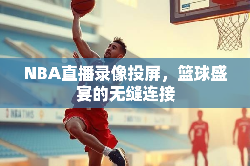 NBA直播录像投屏，篮球盛宴的无缝连接