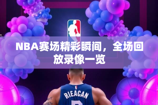 NBA赛场精彩瞬间，全场回放录像一览