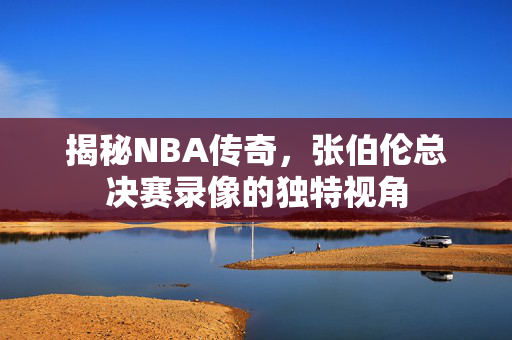 揭秘NBA传奇，张伯伦总决赛录像的独特视角