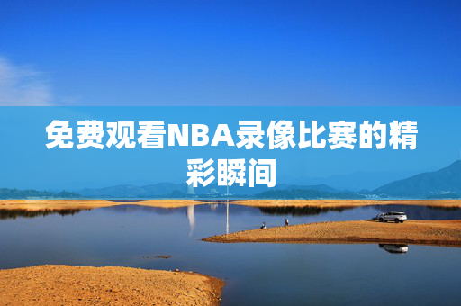 免费观看NBA录像比赛的精彩瞬间