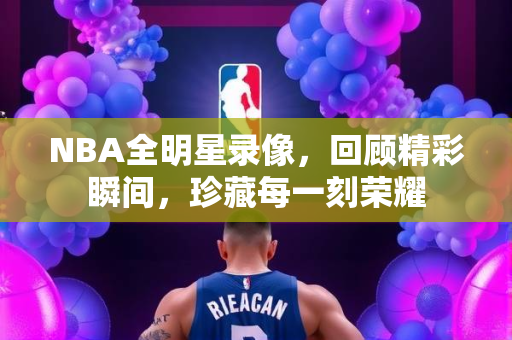 NBA全明星录像，回顾精彩瞬间，珍藏每一刻荣耀