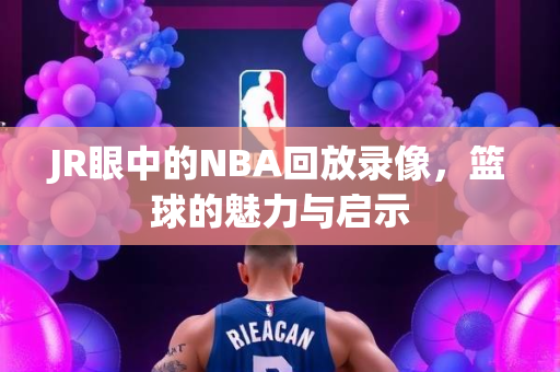 JR眼中的NBA回放录像，篮球的魅力与启示