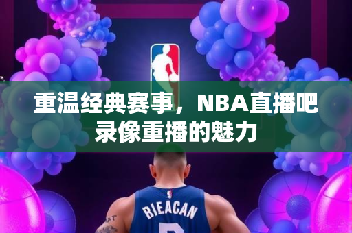 重温经典赛事，NBA直播吧录像重播的魅力