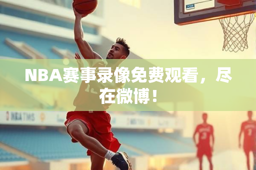 NBA赛事录像免费观看，尽在微博！