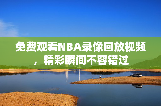免费观看NBA录像回放视频，精彩瞬间不容错过