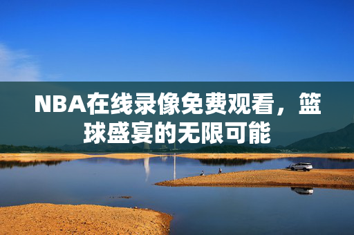 NBA在线录像免费观看，篮球盛宴的无限可能