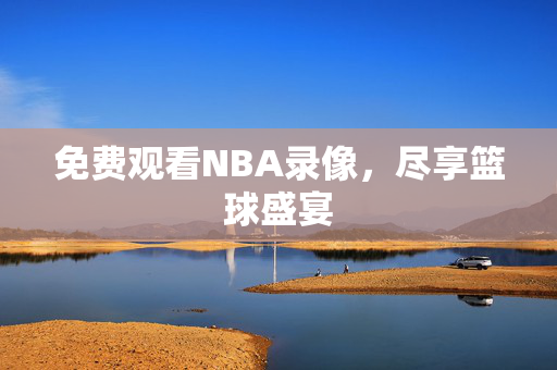 免费观看NBA录像，尽享篮球盛宴
