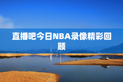直播吧今日NBA录像精彩回顾