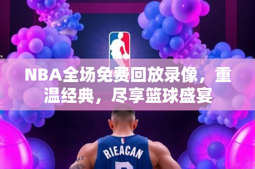 NBA全场免费回放录像，重温经典，尽享篮球盛宴