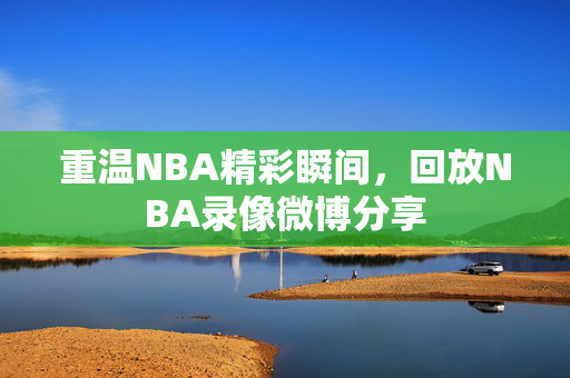 重温NBA精彩瞬间，回放NBA录像微博分享
