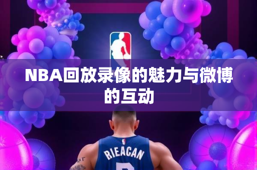 NBA回放录像的魅力与微博的互动