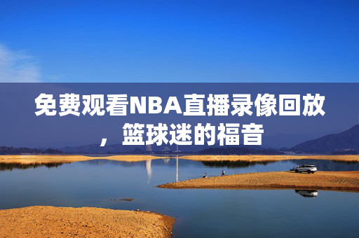 免费观看NBA直播录像回放，篮球迷的福音
