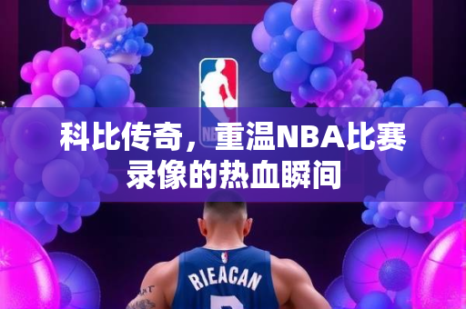 科比传奇，重温NBA比赛录像的热血瞬间