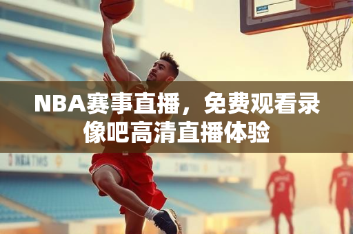 NBA赛事直播，免费观看录像吧高清直播体验