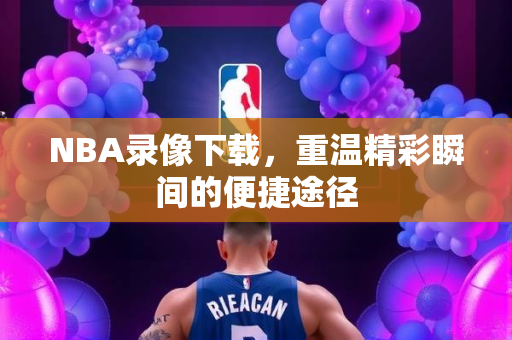 NBA录像下载，重温精彩瞬间的便捷途径