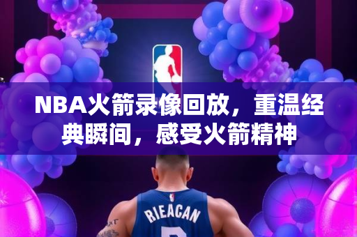 NBA火箭录像回放，重温经典瞬间，感受火箭精神
