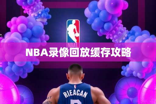NBA录像回放缓存攻略