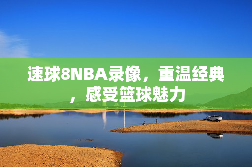 速球8NBA录像，重温经典，感受篮球魅力