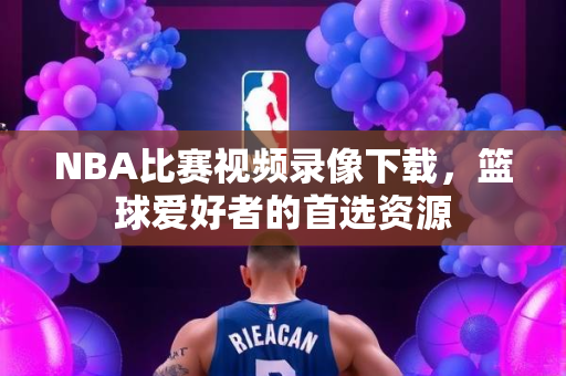 NBA比赛视频录像下载，篮球爱好者的首选资源