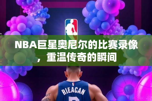 NBA巨星奥尼尔的比赛录像，重温传奇的瞬间